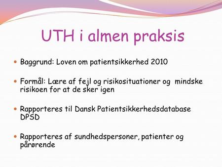 UTH i almen praksis Baggrund: Loven om patientsikkerhed 2010 Formål: Lære af fejl og risikosituationer og mindske risikoen for at de sker igen Rapporteres.