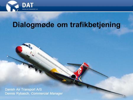 Dialogmøde om trafikbetjening Danish Air Transport A/S Dennis Rybasch, Commercial Manager.