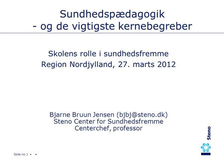 Slide no 1 Sundhedspædagogik - og de vigtigste kernebegreber Skolens rolle i sundhedsfremme Region Nordjylland, 27. marts 2012 Bjarne Bruun Jensen