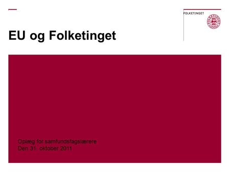 EU og Folketinget Oplæg for samfundsfagslærere Den 31. oktober 2011.