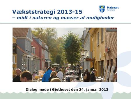 Vækststrategi 2013-15 – midt i naturen og masser af muligheder Dialog møde i Gjethuset den 24. januar 2013.