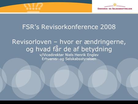 FSR’s Revisorkonference 2008 Revisorloven – hvor er ændringerne, og hvad får de af betydning v/Vicedirektør Niels Henrik Englev Erhvervs- og Selskabsstyrelsen.