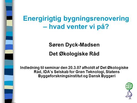 Energirigtig bygningsrenovering – hvad venter vi på? Søren Dyck-Madsen Det Økologiske Råd Indledning til seminar den 20.3.07 afholdt af Det Økologiske.