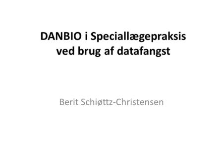 DANBIO i Speciallægepraksis ved brug af datafangst Berit Schiøttz-Christensen.