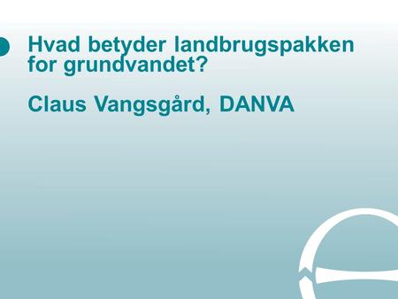 Hvad betyder landbrugspakken for grundvandet? Claus Vangsgård, DANVA.