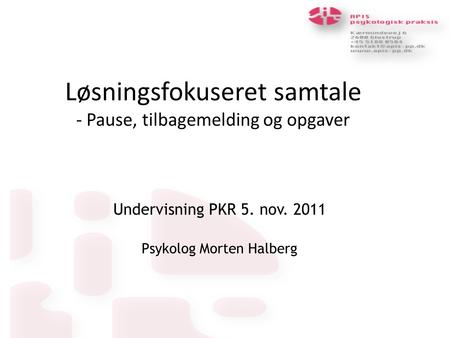 Løsningsfokuseret samtale - Pause, tilbagemelding og opgaver Undervisning PKR 5. nov. 2011 Psykolog Morten Halberg.