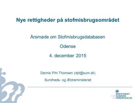 Nye rettigheder på stofmisbrugsområdet Årsmøde om Stofmisbrugsdatabasen Odense 4. december 2015 Dennis Pihl Thomsen Sundheds- og Ældreministeriet.