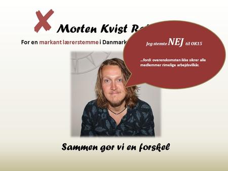 Morten Kvist Refskov For en markant lærerstemme i Danmarks Lærerforenings Hovedstyrelse Sammen gør vi en forskel Jeg stemte NEJ til OK15 …fordi overenskomsten.