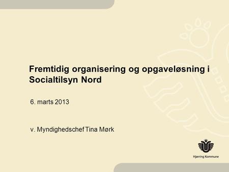 Fremtidig organisering og opgaveløsning i Socialtilsyn Nord 6. marts 2013 v. Myndighedschef Tina Mørk.