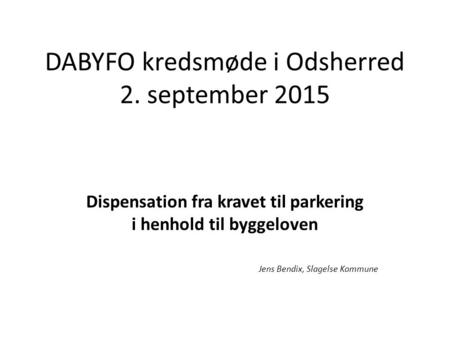 DABYFO kredsmøde i Odsherred 2. september 2015 Dispensation fra kravet til parkering i henhold til byggeloven Jens Bendix, Slagelse Kommune.