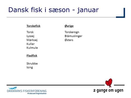 Dansk fisk i sæson - januar Torskefisk Torsk Lyssej Mørksej Kuller Kulmule Fladfisk Skrubbe Ising Øvrige Torskerogn Blåmuslinger Østers.
