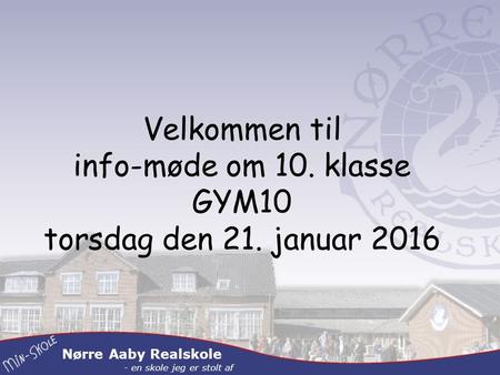 Nørre Aaby Realskole - en skole jeg er stolt af Velkommen til info-møde om 10. klasse GYM10 torsdag den 21. januar 2016.