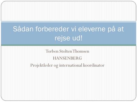 Torben Stolten Thomsen HANSENBERG Projektleder og international koordinator Sådan forbereder vi eleverne på at rejse ud!