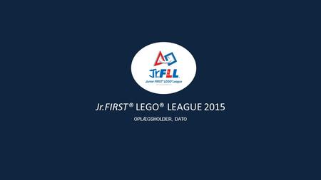 Jr.FIRST® LEGO® LEAGUE 2015 OPLÆGSHOLDER, DATO. Siden starten i 2000 har formålet med FIRST Scandinavia været at give børn og unge gode lærings- og succesoplevelser.