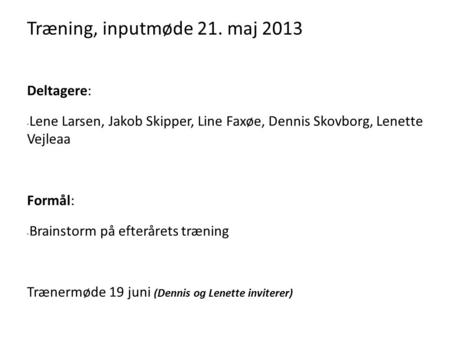 Træning, inputmøde 21. maj 2013 Deltagere: - Lene Larsen, Jakob Skipper, Line Faxøe, Dennis Skovborg, Lenette Vejleaa Formål: - Brainstorm på efterårets.