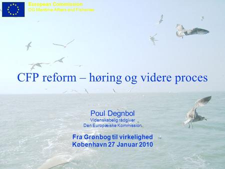 European Commission DG Maritime Affairs and Fisheries CFP reform – høring og videre proces Poul Degnbol Videnskabelig rådgiver Den Europæiske Kommission.