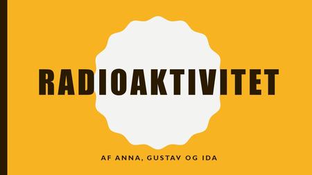 Radioaktivitet Af Anna, Gustav og Ida.