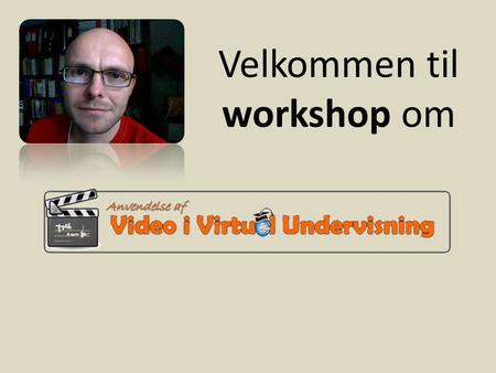 Velkommen til workshop om. Introduktion Hvorfor bruge video i virtuel undervisning? 1.For at variere arbejdsformer. 2.For at anvende flere perceptuelle.