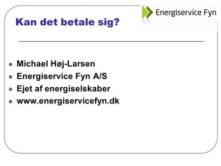 Kan det betale sig? Michael Høj-Larsen Energiservice Fyn A/S Ejet af energiselskaber