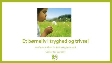 Et børneliv i tryghed og trivsel Konference Rådet for Bedre Hygiejne 2016 Center for Børneliv.