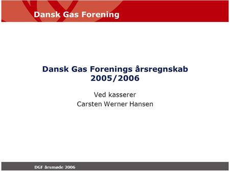 Dansk Gas Forening DGF årsmøde 2006 Dansk Gas Forenings årsregnskab 2005/2006 Ved kasserer Carsten Werner Hansen.