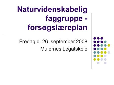 Naturvidenskabelig faggruppe - forsøgslæreplan Fredag d. 26. september 2008 Mulernes Legatskole.