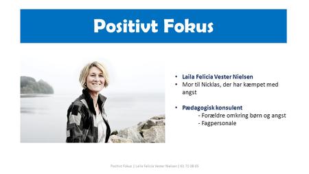 Positivt Fokus Laila Felicia Vester Nielsen Mor til Nicklas, der har kæmpet med angst Pædagogisk konsulent - Forældre omkring børn og angst - Fagpersonale.
