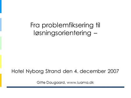 Fra problemfiksering til løsningsorientering – Hotel Nyborg Strand den 4. december 2007 Gitte Daugaard, www.luama.dk.