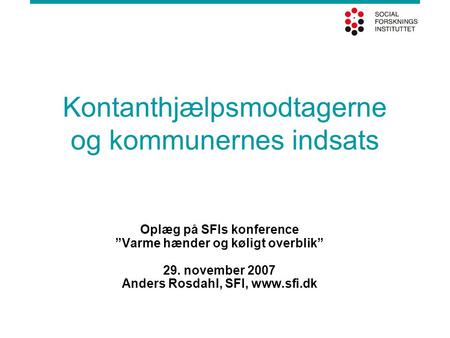 Kontanthjælpsmodtagerne og kommunernes indsats Oplæg på SFIs konference ”Varme hænder og køligt overblik” 29. november 2007 Anders Rosdahl, SFI, www.sfi.dk.