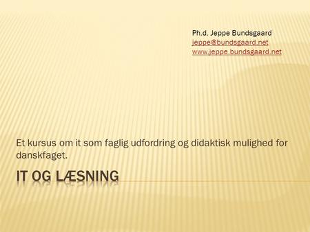 Ph.d. Jeppe Bundsgaard jeppe@bundsgaard.net www.jeppe.bundsgaard.net Et kursus om it som faglig udfordring og didaktisk mulighed for danskfaget. IT og.