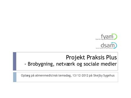 Projekt Praksis Plus - Brobygning, netværk og sociale medier Oplæg på almenmedicinsk temadag, 13/12-2012 på Skejby Sygehus.