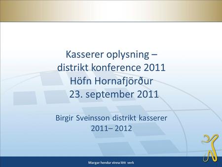 Kasserer oplysning – distrikt konference 2011 Höfn Hornafjörður 23. september 2011 Birgir Sveinsson distrikt kasserer 2011– 2012 Margar hendur vinna létt.