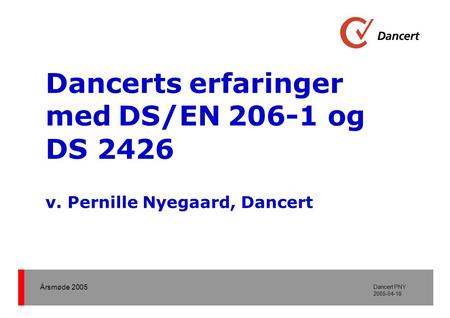 Årsmøde 2005 Dancert PNY 2005-04-18 Dancerts erfaringer med DS/EN 206-1 og DS 2426 v. Pernille Nyegaard, Dancert.