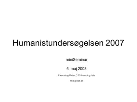 Humanistundersøgelsen 2007 miniSeminar 6. maj 2008 Flemming Meier, CBS Learning Lab