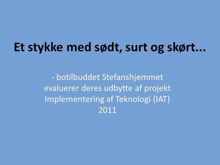 Et stykke med sødt, surt og skørt... - botilbuddet Stefanshjemmet evaluerer deres udbytte af projekt Implementering af Teknologi (IAT) 2011.