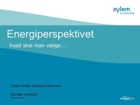 Energiperspektivet hvad skal man vælge…. Xylem Water Solutions Denmark Michael Jersborg Teknisk Chef.