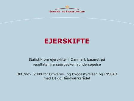 EJERSKIFTE Statistik om ejerskifter i Danmark baseret på resultater fra spørgeskemaundersøgelse Okt./nov. 2009 for Erhvervs- og Byggestyrelsen og INSEAD.