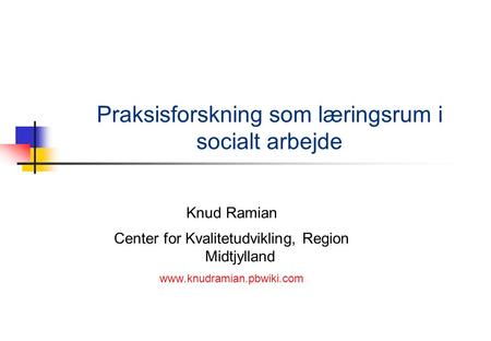 Praksisforskning som læringsrum i socialt arbejde Knud Ramian Center for Kvalitetudvikling, Region Midtjylland www.knudramian.pbwiki.com.