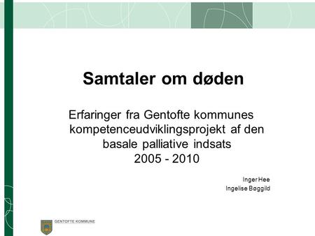 Samtaler om døden Erfaringer fra Gentofte kommunes kompetenceudviklingsprojekt af den basale palliative indsats 2005 - 2010 Inger Hee Ingelise Bøggild.