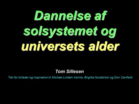 Dannelse af solsystemet og universets alder Tom Sillesen Tak for billeder og inspiration til Michael Linden-Vørnle, Birgitta Nordström og Don Canfield.