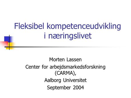 Fleksibel kompetenceudvikling i næringslivet Morten Lassen Center for arbejdsmarkedsforskning (CARMA), Aalborg Universitet September 2004.