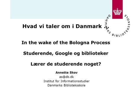 Hvad vi taler om i Danmark … In the wake of the Bologna Process Studerende, Google og biblioteker Lærer de studerende noget? Annette Skov as@db.dk.