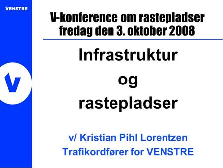 V-konference om rastepladser fredag den 3. oktober 2008 Infrastruktur og rastepladser v/ Kristian Pihl Lorentzen Trafikordfører for VENSTRE.