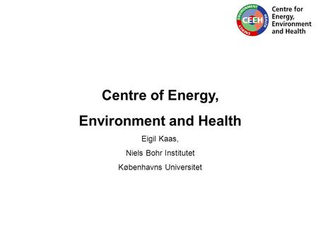 Centre of Energy, Environment and Health Eigil Kaas, Niels Bohr Institutet Københavns Universitet.