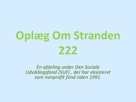 Oplæg Om Stranden 222 En afdeling under Den Sociale Udviklingsfond (SUF) , der har eksisteret som nonprofit fond siden 1991.