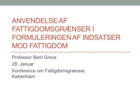 ANVENDELSE AF FATTIGDOMSGRÆNSER I FORMULERINGEN AF INDSATSER MOD FATTIGDOM Professor Bent Greve 28. Januar Konference om Fattigdomsgrænser, København.