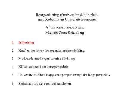 Reorganisering af universitetsbiblioteket – med Københavns Universitet som case. Af universitetsbibliotekar Michael Cotta-Schønberg 1.Indledning 2.Kræfter,