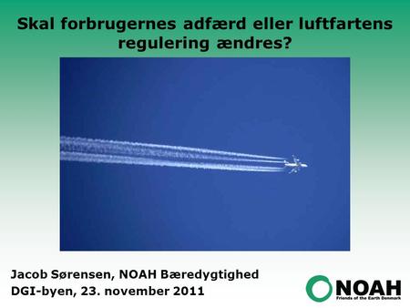 Skal forbrugernes adfærd eller luftfartens regulering ændres? Jacob Sørensen, NOAH Bæredygtighed DGI-byen, 23. november 2011.