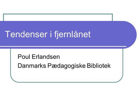 Tendenser i fjernlånet Poul Erlandsen Danmarks Pædagogiske Bibliotek.