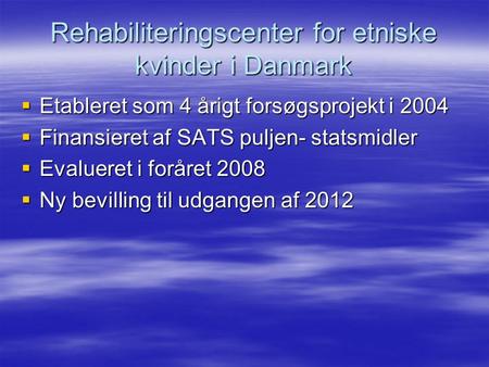 Rehabiliteringscenter for etniske kvinder i Danmark  Etableret som 4 årigt forsøgsprojekt i 2004  Finansieret af SATS puljen- statsmidler  Evalueret.